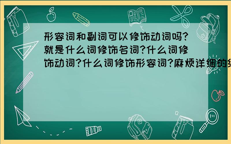 形容词和副词可以修饰动词吗?就是什么词修饰名词?什么词修饰动词?什么词修饰形容词?麻烦详细的给我说一下,明天要期末英语考试,拜托了,最好有例句~!谢谢