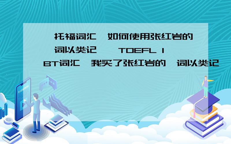 【托福词汇】如何使用张红岩的《词以类记——TOEFL IBT词汇》我买了张红岩的《词以类记——TOEFL IBT词汇》这本书、想用60天左右的时间背完这本书里的单词、请问一下用什么办法才能最高