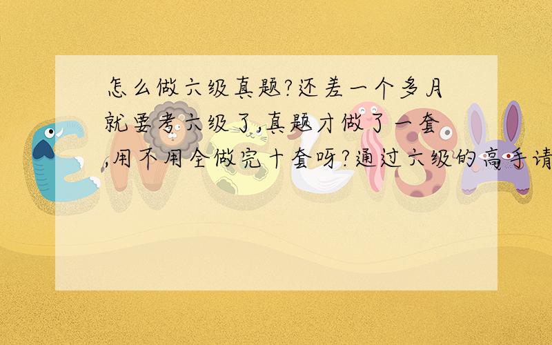 怎么做六级真题?还差一个多月就要考六级了,真题才做了一套,用不用全做完十套呀?通过六级的高手请帮帮忙!