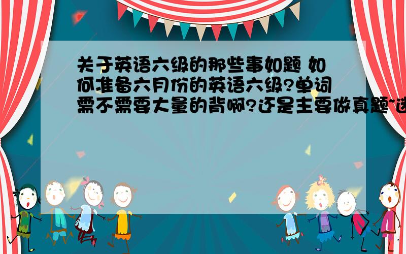 关于英语六级的那些事如题 如何准备六月份的英语六级?单词需不需要大量的背啊?还是主要做真题~迷茫