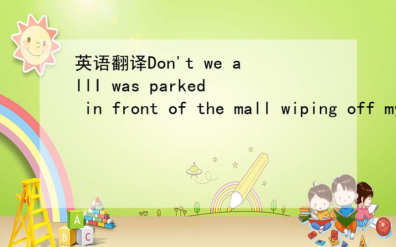 英语翻译Don't we allI was parked in front of the mall wiping off my car.I had just come from the car wash and was waiting for my wife to get out of work.Coming my way from across the parking lot was what society would consider a bum.From the look