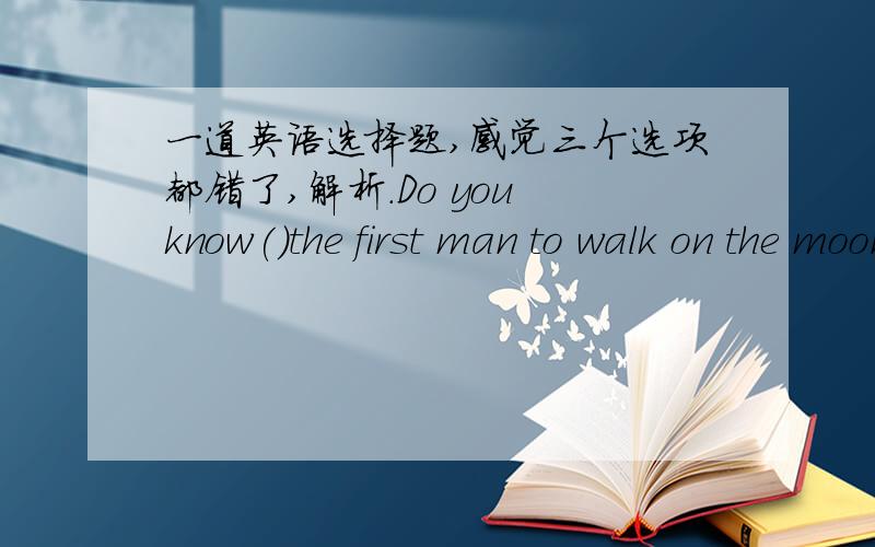 一道英语选择题,感觉三个选项都错了,解析.Do you know()the first man to walk on the moon?a.who areb.is whoc.was whom