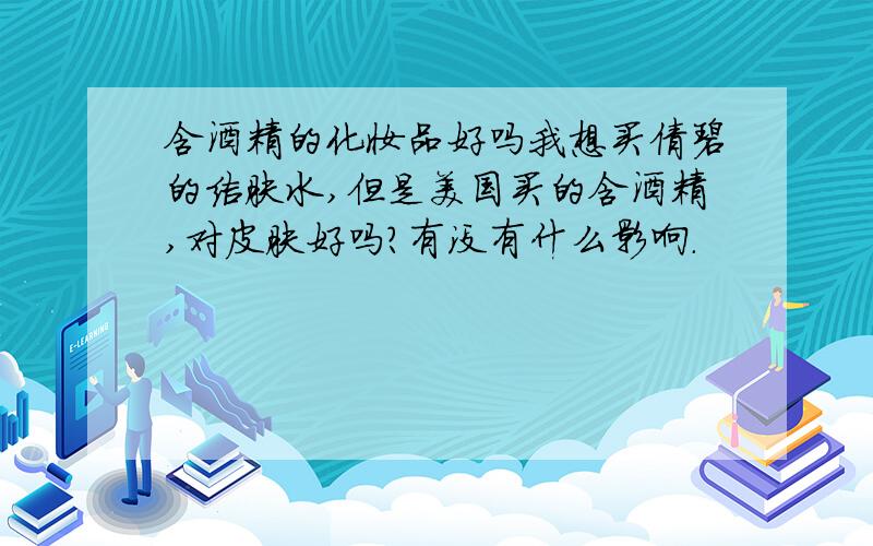 含酒精的化妆品好吗我想买倩碧的洁肤水,但是美国买的含酒精,对皮肤好吗?有没有什么影响.