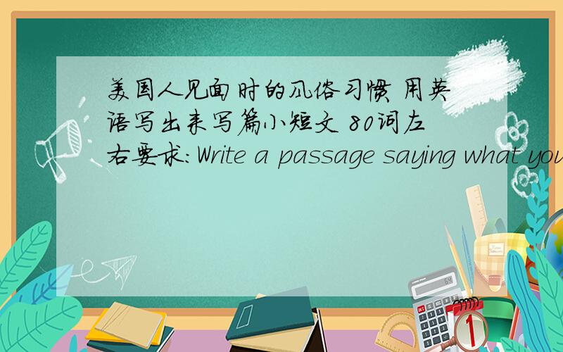 美国人见面时的风俗习惯 用英语写出来写篇小短文 80词左右要求:Write a passage saying what you must,mustn't or can do when you speak to an American开头:When you meet an American,you must shake hands,and you mustn't bow