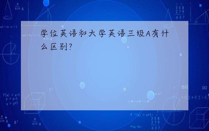 学位英语和大学英语三级A有什么区别?