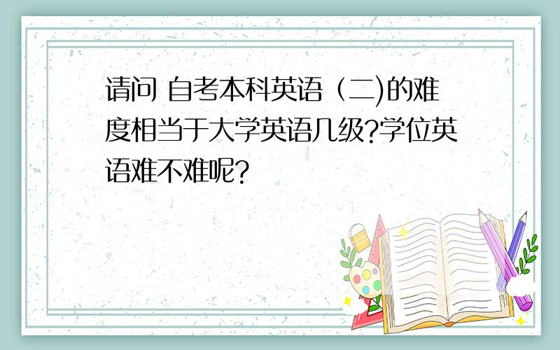 请问 自考本科英语（二)的难度相当于大学英语几级?学位英语难不难呢?