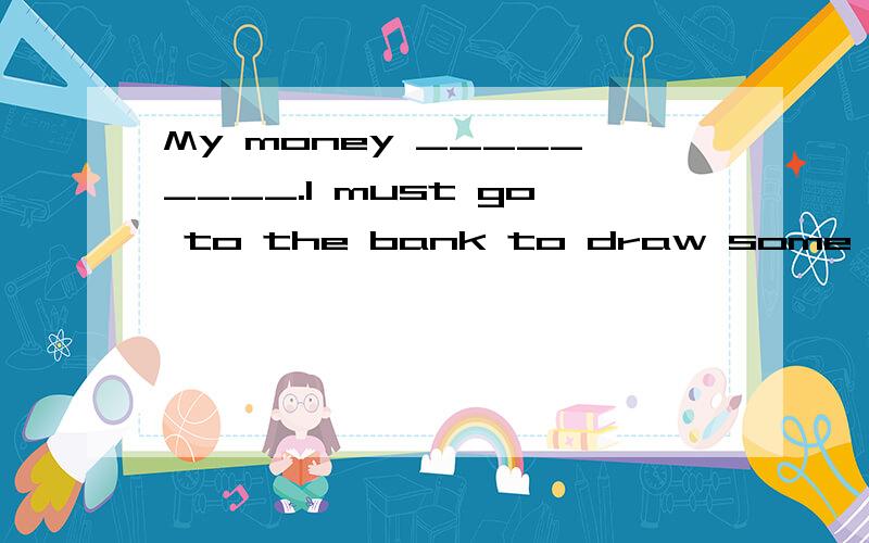 My money _________.I must go to the bank to draw some of my savings out before I have none in hand.running out为什么不能用is being run out