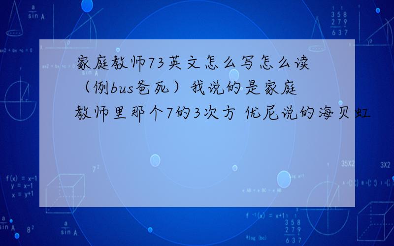 家庭教师73英文怎么写怎么读（例bus爸死）我说的是家庭教师里那个7的3次方 优尼说的海贝虹