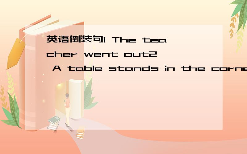 英语倒装句1 The teacher went out2 A table stands in the corner.用倒装句改写