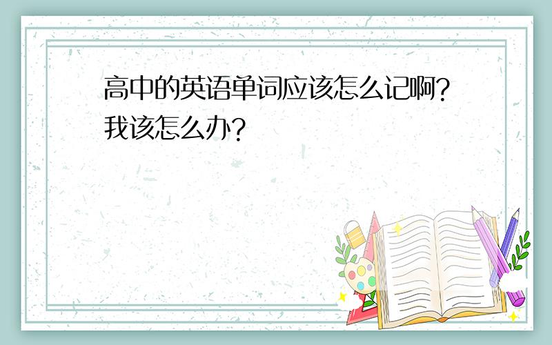 高中的英语单词应该怎么记啊?我该怎么办?