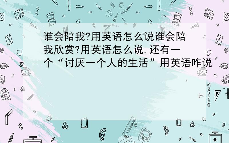 谁会陪我?用英语怎么说谁会陪我欣赏?用英语怎么说.还有一个“讨厌一个人的生活”用英语咋说