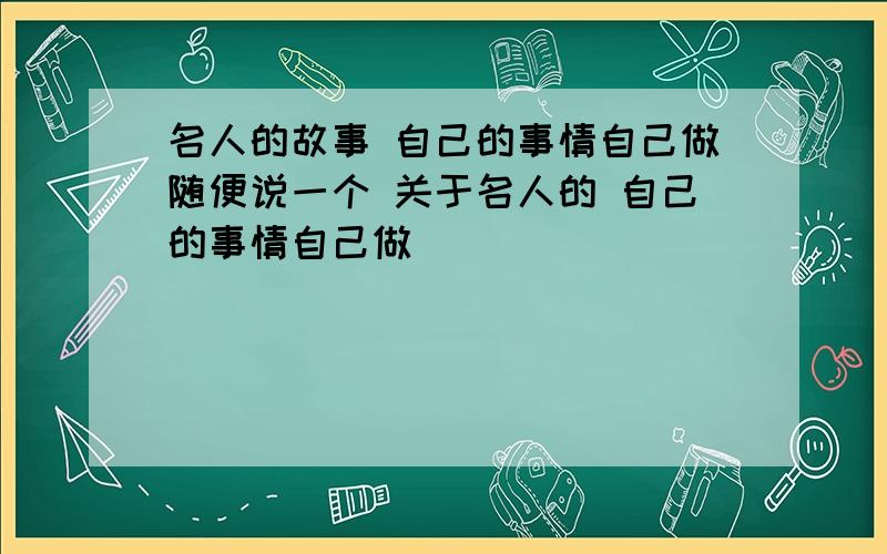 名人的故事 自己的事情自己做随便说一个 关于名人的 自己的事情自己做