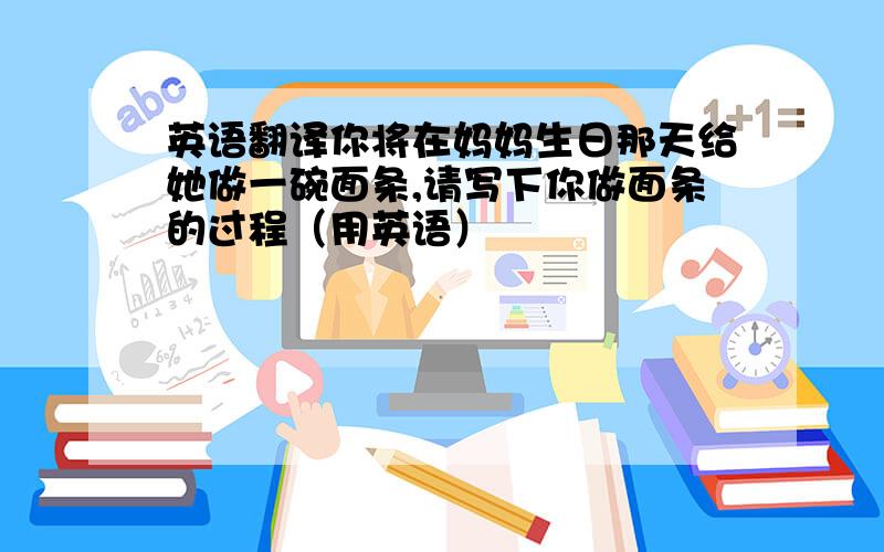 英语翻译你将在妈妈生日那天给她做一碗面条,请写下你做面条的过程（用英语）