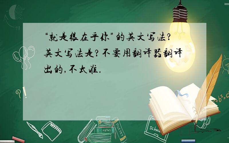 “就是很在乎你”的英文写法?英文写法是?不要用翻译器翻译出的,不太准.