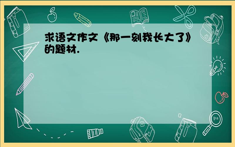 求语文作文《那一刻我长大了》的题材.