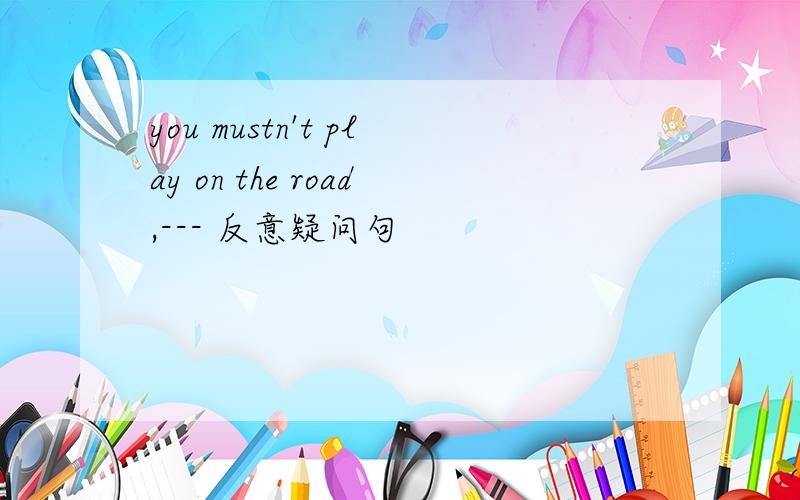 you mustn't play on the road,--- 反意疑问句