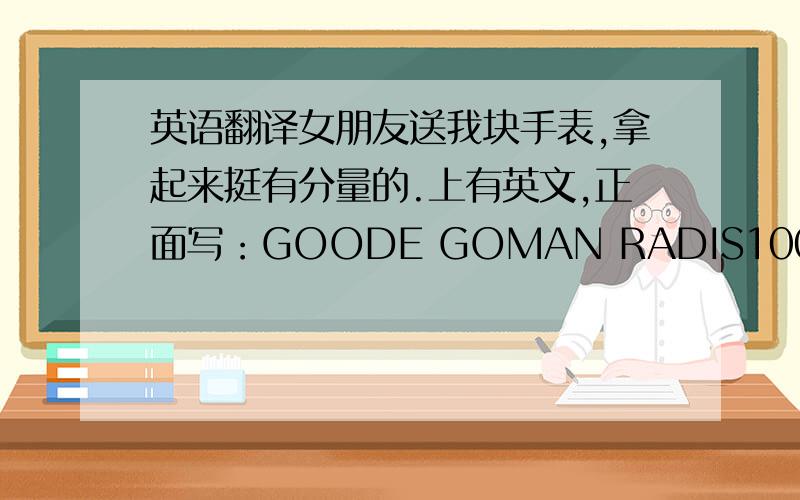 英语翻译女朋友送我块手表,拿起来挺有分量的.上有英文,正面写：GOODE GOMAN RADIS100M WATER RESISTANT PROFESSIONAL背面写：STAINLESS STEEL WATER RESISTANT