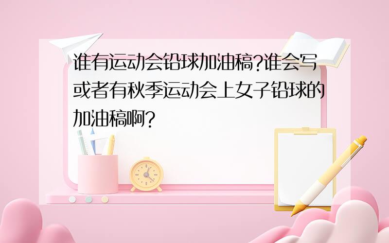 谁有运动会铅球加油稿?谁会写或者有秋季运动会上女子铅球的加油稿啊?