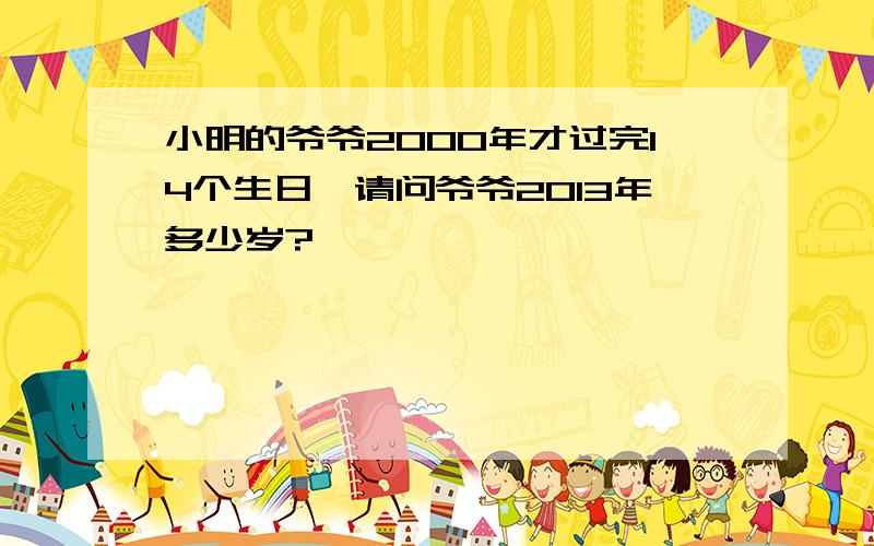 小明的爷爷2000年才过完14个生日,请问爷爷2013年多少岁?