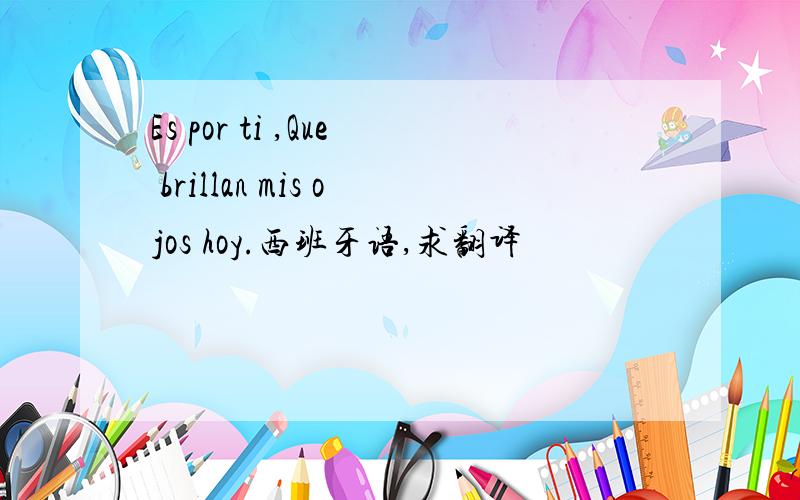 Es por ti ,Que brillan mis ojos hoy.西班牙语,求翻译