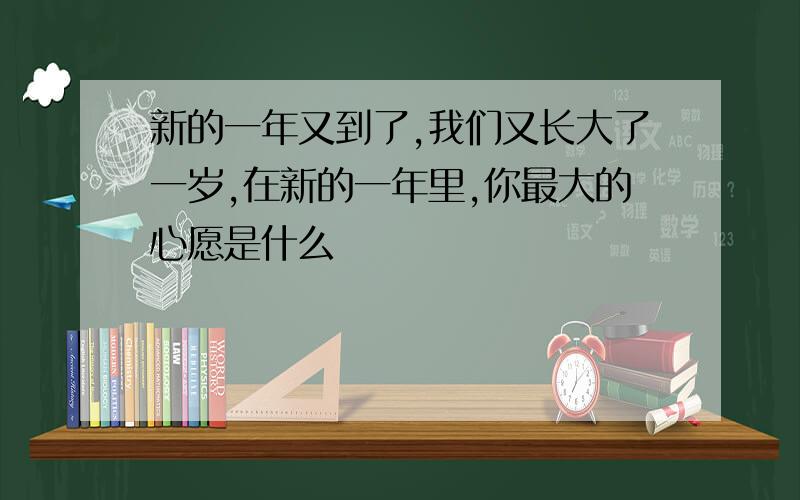 新的一年又到了,我们又长大了一岁,在新的一年里,你最大的心愿是什么