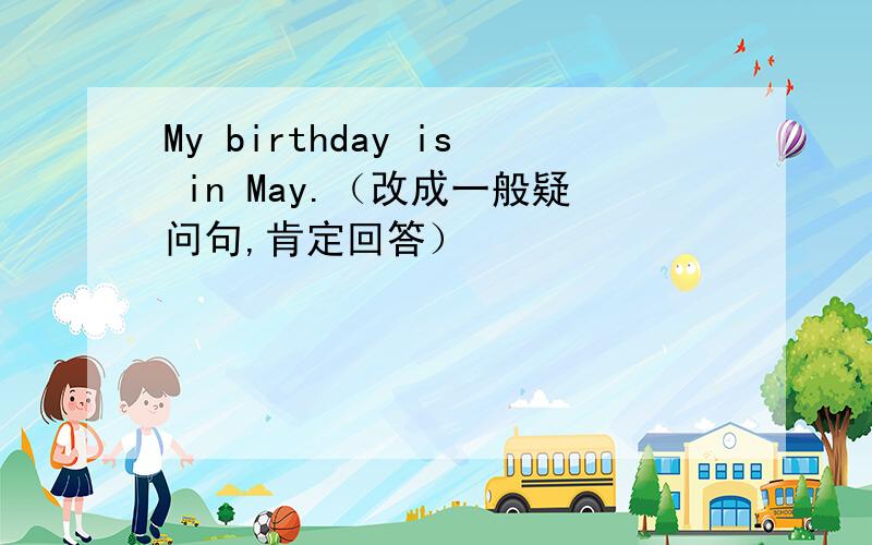 My birthday is in May.（改成一般疑问句,肯定回答）