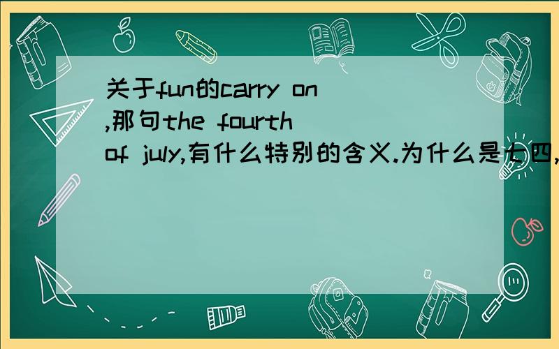 关于fun的carry on,那句the fourth of july,有什么特别的含义.为什么是七四,七五不行么.