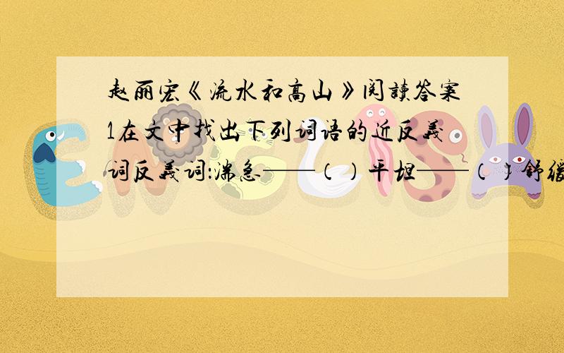 赵丽宏《流水和高山》阅读答案1在文中找出下列词语的近反义词反义词：湍急——（）平坦——（）舒缓平静——（）近义词：澎湃——（）激昂——（）震天撼地——（）2从文中找到合