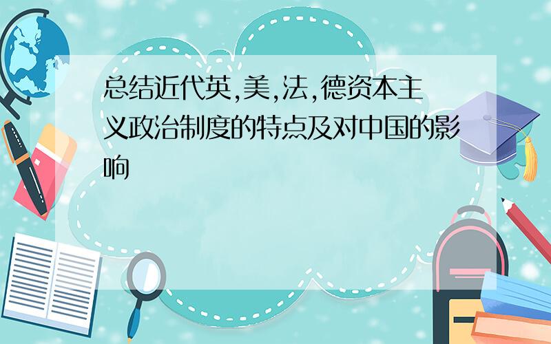 总结近代英,美,法,德资本主义政治制度的特点及对中国的影响