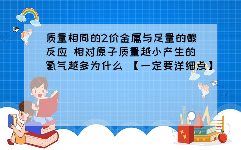 质量相同的2价金属与足量的酸反应 相对原子质量越小产生的氢气越多为什么 【一定要详细点】