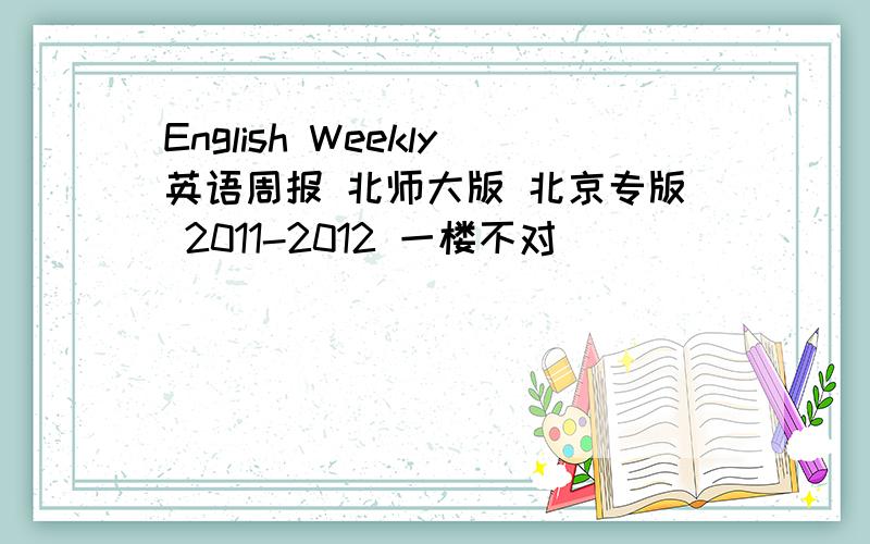 English Weekly英语周报 北师大版 北京专版 2011-2012 一楼不对
