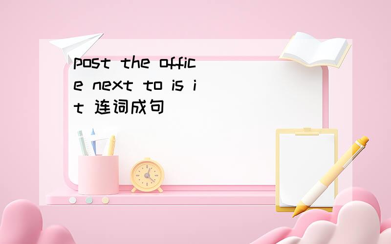 post the office next to is it 连词成句