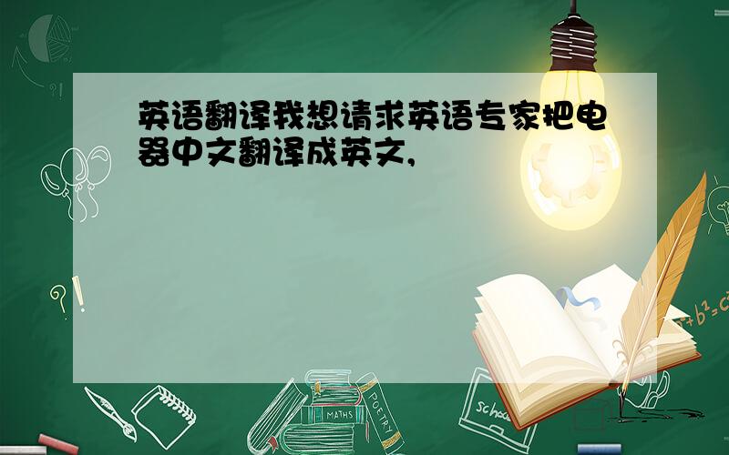 英语翻译我想请求英语专家把电器中文翻译成英文,