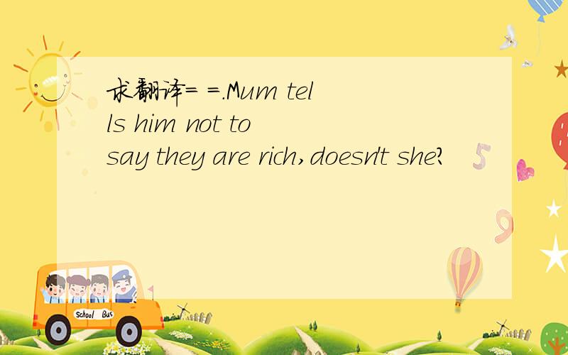求翻译= =.Mum tells him not to say they are rich,doesn't she?
