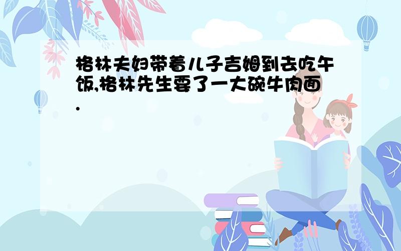 格林夫妇带着儿子吉姆到去吃午饭,格林先生要了一大碗牛肉面.