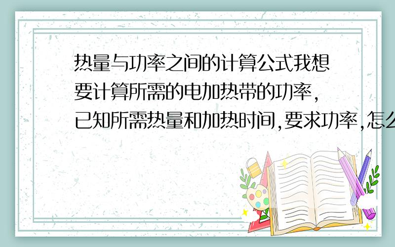 热量与功率之间的计算公式我想要计算所需的电加热带的功率,已知所需热量和加热时间,要求功率,怎么计算?麻烦附上公式以及公式中各个参数的单位,