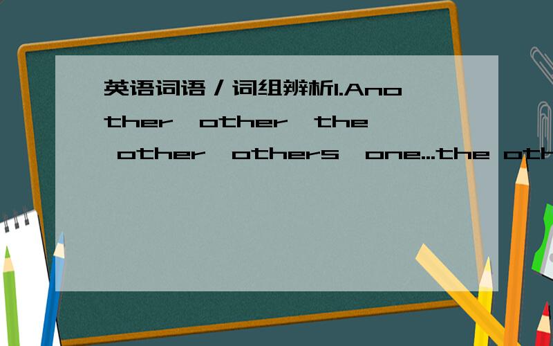 英语词语／词组辨析1.Another,other,the other,others,one...the other,one...the others的区别.2.When,while,as的具体用法.3.A number of和The number of的区别.