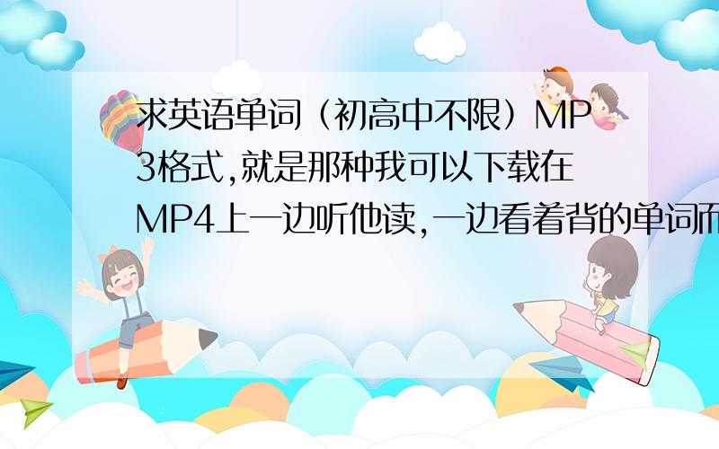 求英语单词（初高中不限）MP3格式,就是那种我可以下载在MP4上一边听他读,一边看着背的单词而且有汉语意思