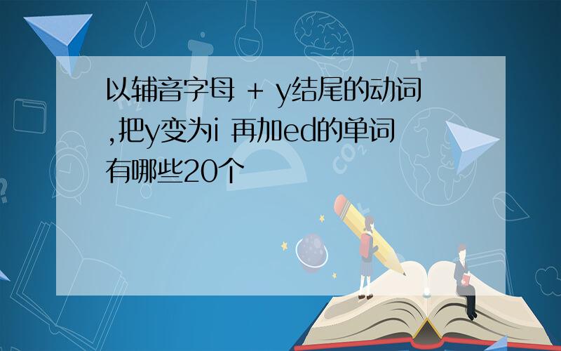 以辅音字母 + y结尾的动词,把y变为i 再加ed的单词有哪些20个