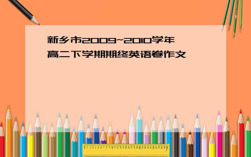 新乡市2009~2010学年高二下学期期终英语卷作文