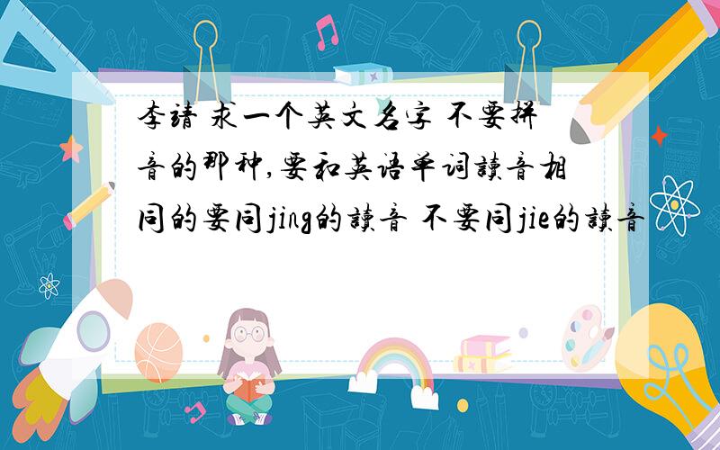 李靖 求一个英文名字 不要拼音的那种,要和英语单词读音相同的要同jing的读音 不要同jie的读音