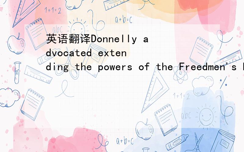 英语翻译Donnelly advocated extending the powers of the Freedmen's Bureau to provide education for freedmen so that they could protect themselves once the bureau was withdrawn.