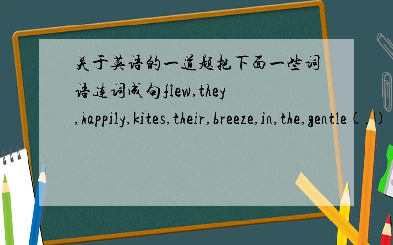 关于英语的一道题把下面一些词语连词成句flew,they,happily,kites,their,breeze,in,the,gentle(.)