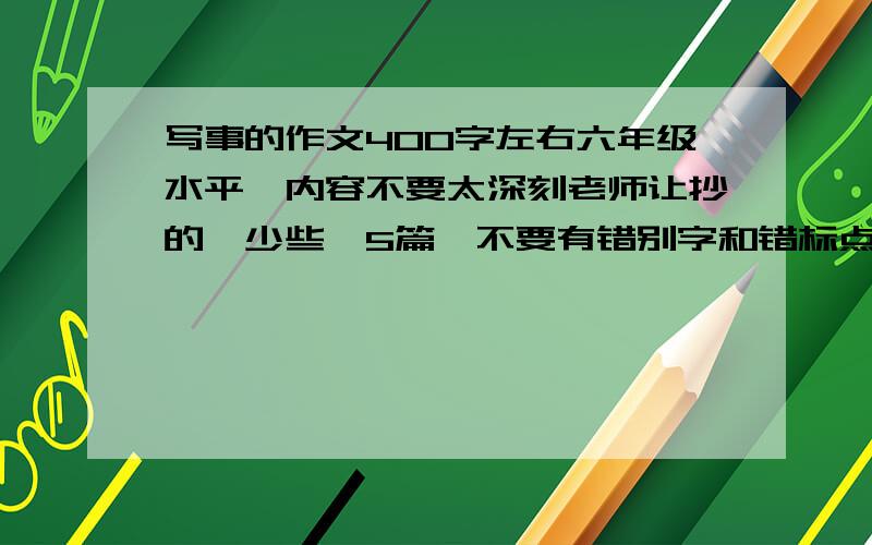 写事的作文400字左右六年级水平,内容不要太深刻老师让抄的,少些,5篇,不要有错别字和错标点,和病句