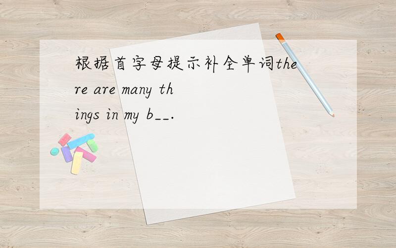 根据首字母提示补全单词there are many things in my b__.