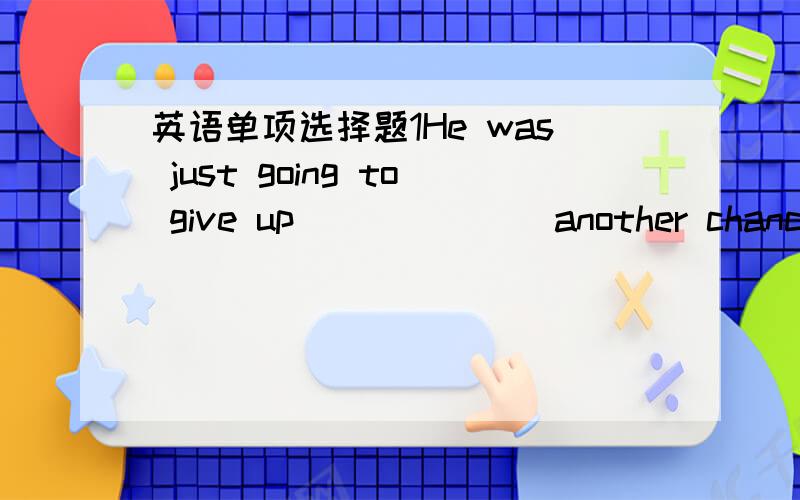 英语单项选择题1He was just going to give up ______ another chance came.A.whenB.whileC.althoughD.however