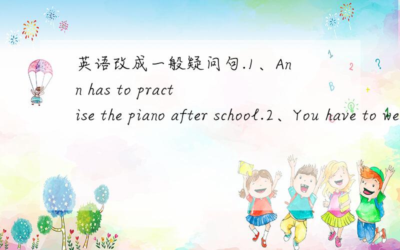 英语改成一般疑问句.1、Ann has to practise the piano after school.2、You have to wear uniform on school days.3、they have ta wash the the family car.wash the the family car提问