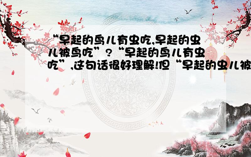 “早起的鸟儿有虫吃,早起的虫儿被鸟吃”?“早起的鸟儿有虫吃”,这句话很好理解!但“早起的虫儿被鸟吃”,这句话的寓意又是什么呢?