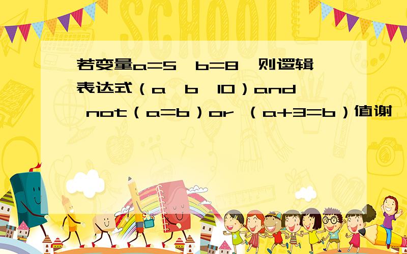 若变量a=5,b=8,则逻辑表达式（a×b＜10）and not（a=b）or （a+3=b）值谢