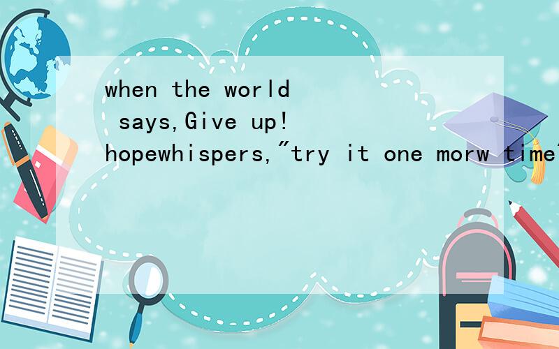 when the world says,Give up!hopewhispers,